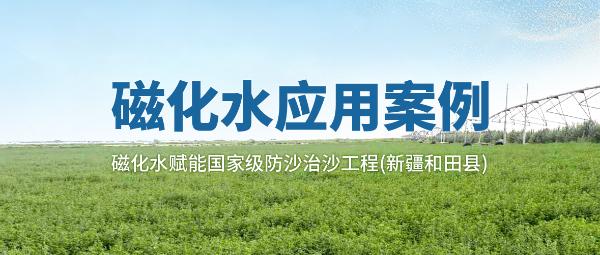 磁化水应用案例 | 磁化水赋能国家级防沙治沙工程(新疆和田县)